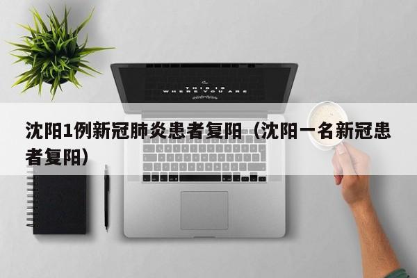 沈阳1例新冠肺炎患者复阳（沈阳一名新冠患者复阳）