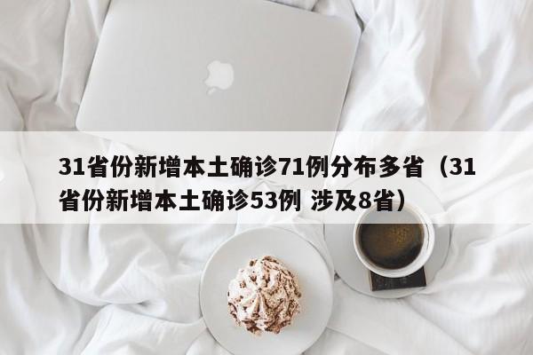 31省份新增本土确诊71例分布多省（31省份新增本土确诊53例 涉及8省）