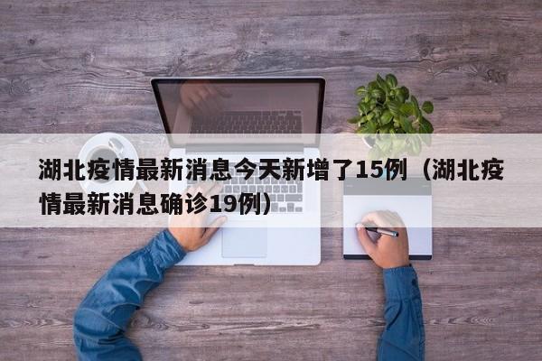 湖北疫情最新消息今天新增了15例（湖北疫情最新消息确诊19例）