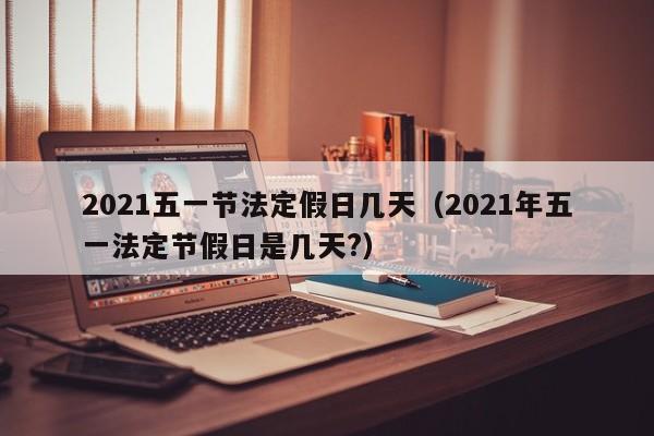 2021五一节法定假日几天（2021年五一法定节假日是几天?）