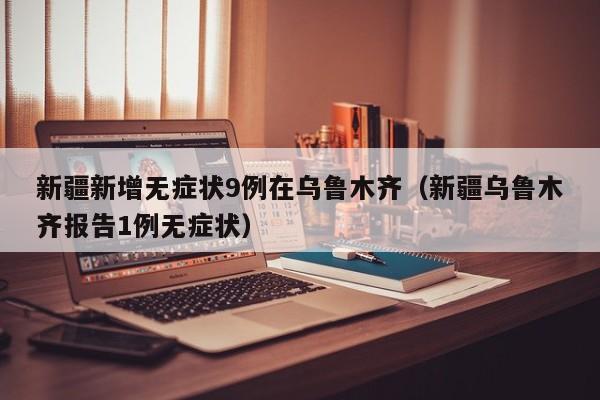 新疆新增无症状9例在乌鲁木齐（新疆乌鲁木齐报告1例无症状）
