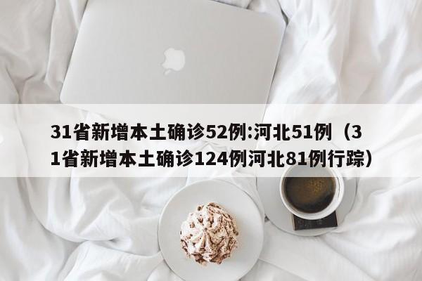 31省新增本土确诊52例:河北51例（31省新增本土确诊124例河北81例行踪）