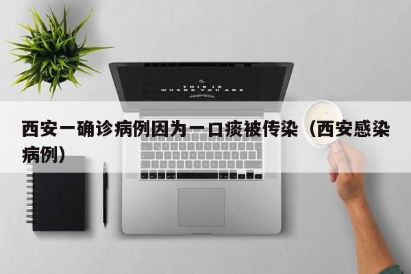 西安一确诊病例因为一口痰被传染（西安感染病例）