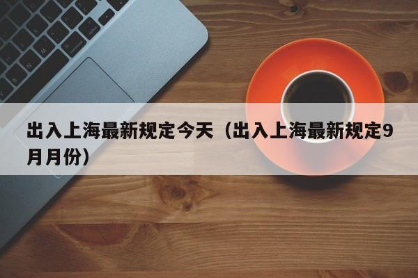 出入上海最新规定今天（出入上海最新规定9月月份）