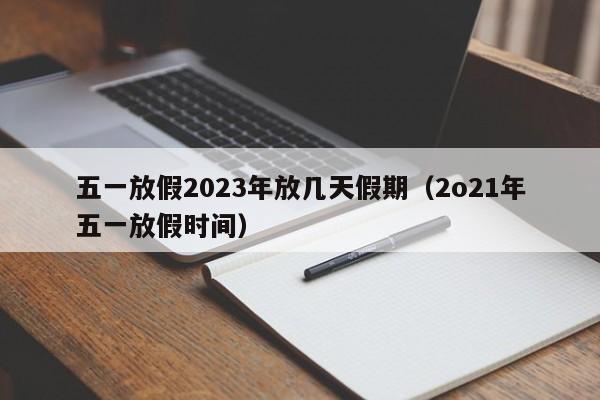 五一放假2023年放几天假期（2o21年五一放假时间）