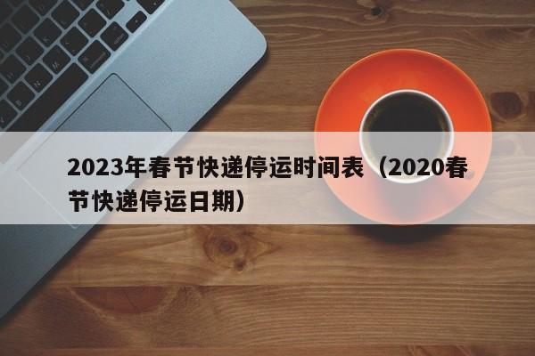 2023年春节快递停运时间表（2020春节快递停运日期）