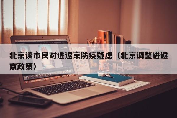 北京谈市民对进返京防疫疑虑（北京调整进返京政策）