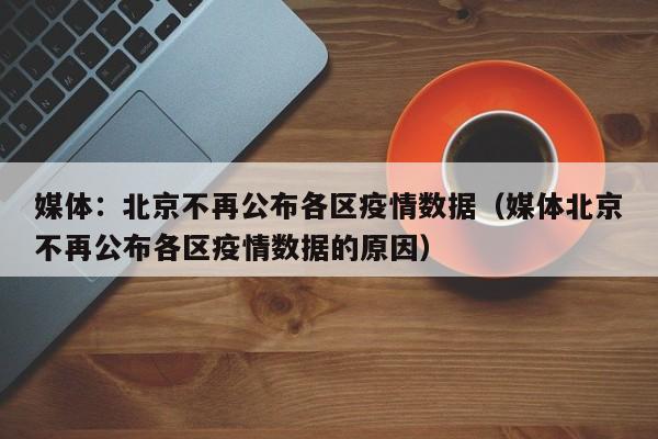 媒体：北京不再公布各区疫情数据（媒体北京不再公布各区疫情数据的原因）