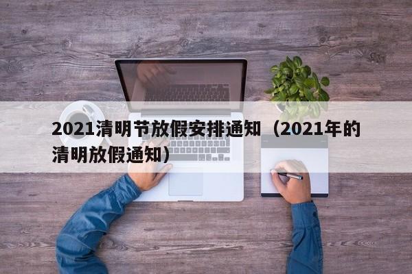 2021清明节放假安排通知（2021年的清明放假通知）