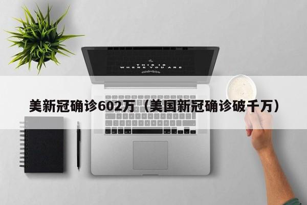 美新冠确诊602万（美国新冠确诊破千万）