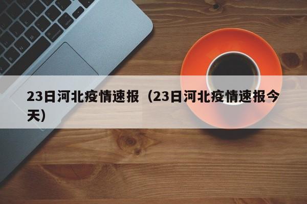23日河北疫情速报（23日河北疫情速报今天）