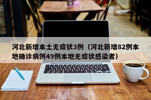 河北新增本土无症状3例（河北新增82例本地确诊病例49例本地无症状感染者）