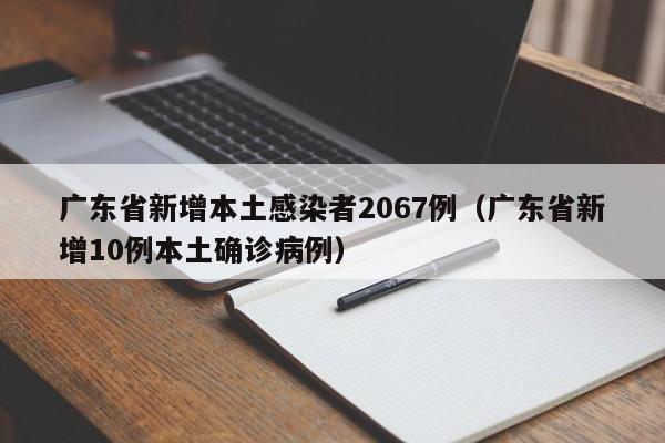 广东省新增本土感染者2067例（广东省新增10例本土确诊病例）
