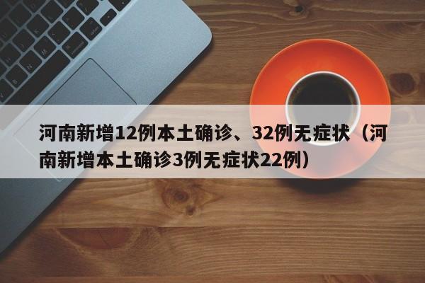 河南新增12例本土确诊、32例无症状（河南新增本土确诊3例无症状22例）