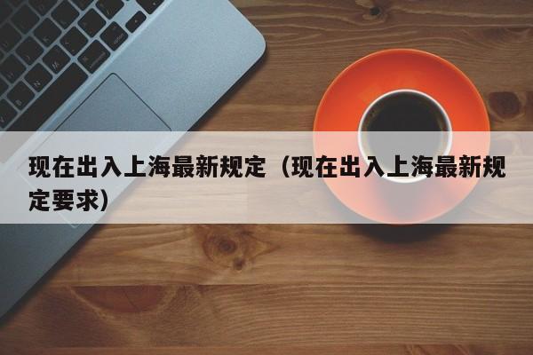 现在出入上海最新规定（现在出入上海最新规定要求）