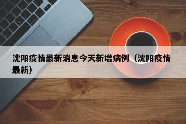 沈阳疫情最新消息今天新增病例（沈阳疫情 最新）