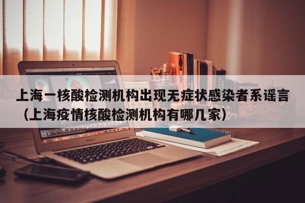 上海一核酸检测机构出现无症状感染者系谣言（上海疫情核酸检测机构有哪几家）