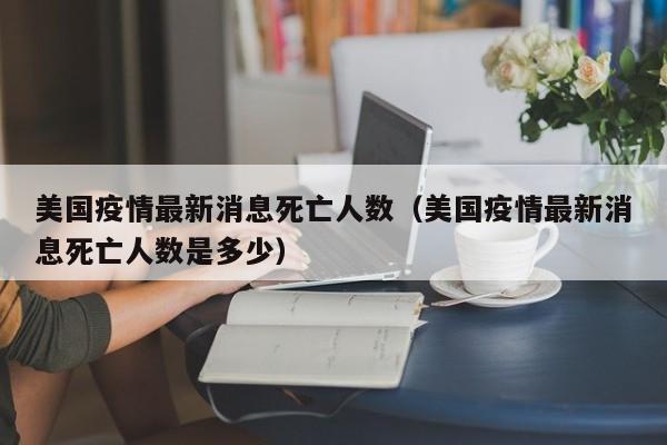 美国疫情最新消息死亡人数（美国疫情最新消息死亡人数是多少）