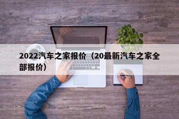 2022汽车之家报价（20最新汽车之家全部报价）