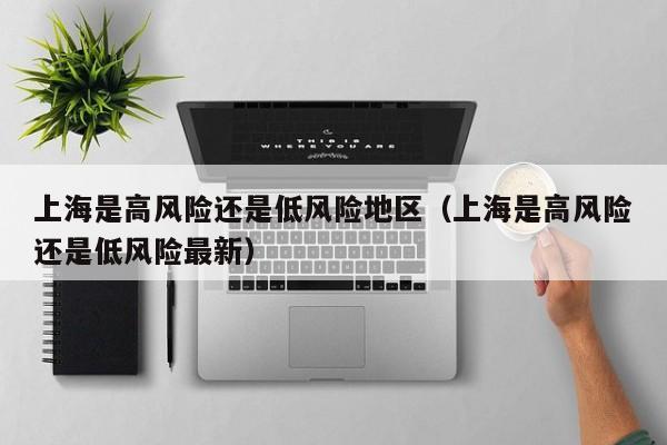 上海是高风险还是低风险地区（上海是高风险还是低风险最新）