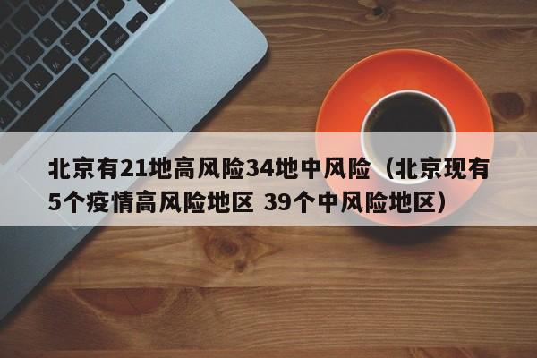 北京有21地高风险34地中风险（北京现有5个疫情高风险地区 39个中风险地区）