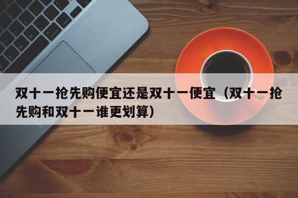 双十一抢先购便宜还是双十一便宜（双十一抢先购和双十一谁更划算）