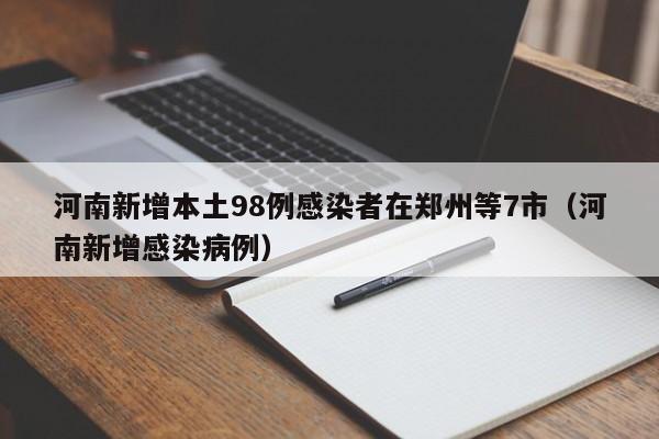 河南新增本土98例感染者在郑州等7市（河南新增感染病例）