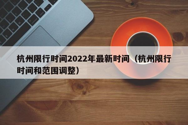 杭州限行时间2022年最新时间（杭州限行时间和范围调整）