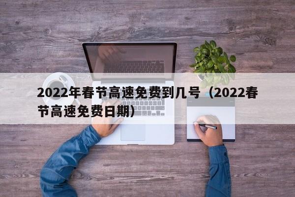 2022年春节高速免费到几号（2022春节高速免费日期）
