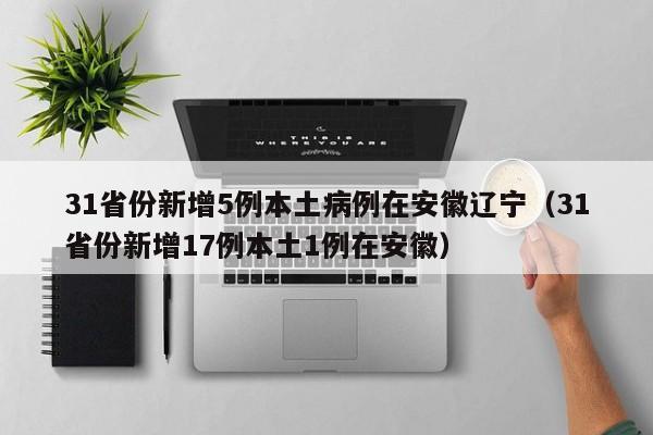 31省份新增5例本土病例在安徽辽宁（31省份新增17例本土1例在安徽）