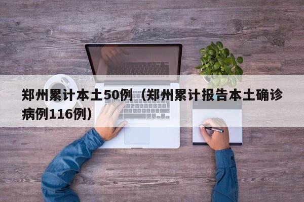 郑州累计本土50例（郑州累计报告本土确诊病例116例）