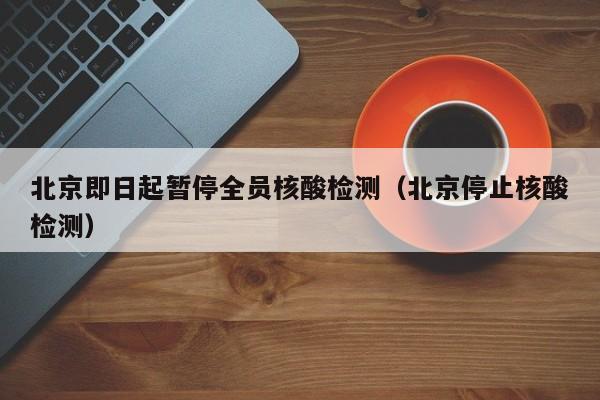 北京即日起暂停全员核酸检测（北京停止核酸检测）