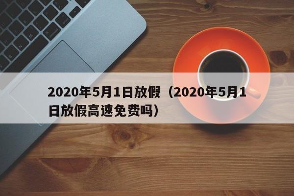 2020年5月1日放假（2020年5月1日放假高速免费吗）