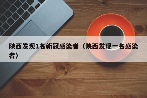 陕西发现1名新冠感染者（陕西发现一名感染者）