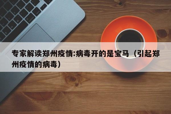 专家解读郑州疫情:病毒开的是宝马（引起郑州疫情的病毒）