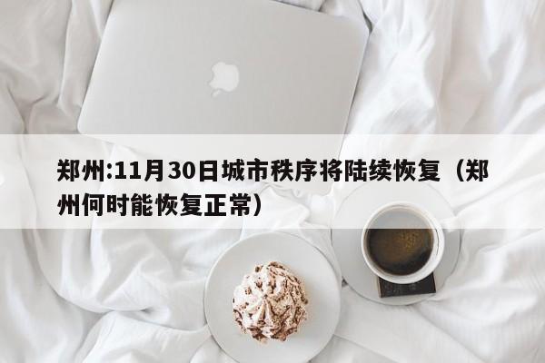 郑州:11月30日城市秩序将陆续恢复（郑州何时能恢复正常）