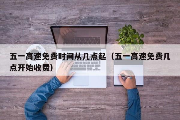 五一高速免费时间从几点起（五一高速免费几点开始收费）