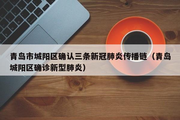 青岛市城阳区确认三条新冠肺炎传播链（青岛城阳区确诊新型肺炎）