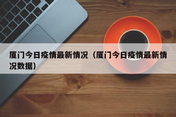 厦门今日疫情最新情况（厦门今日疫情最新情况数据）