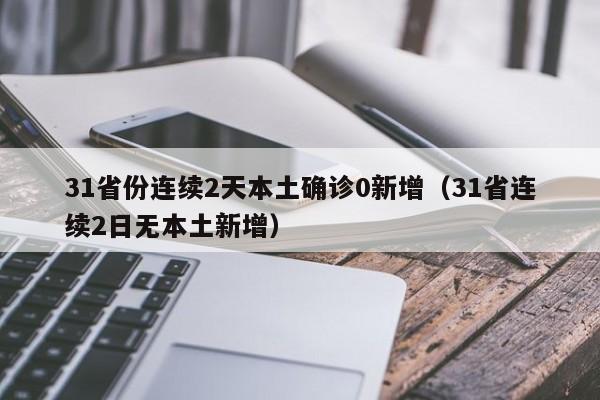 31省份连续2天本土确诊0新增（31省连续2日无本土新增）