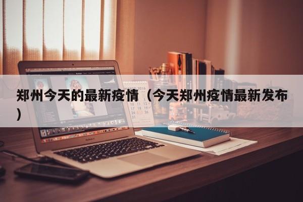 郑州今天的最新疫情（今天郑州疫情最新发布）