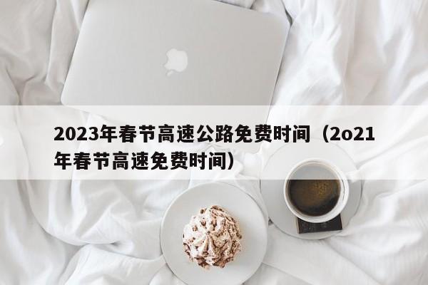 2023年春节高速公路免费时间（2o21年春节高速免费时间）