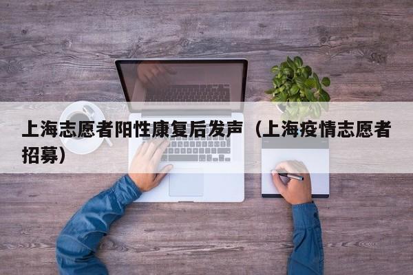 上海志愿者阳性康复后发声（上海疫情志愿者招募）