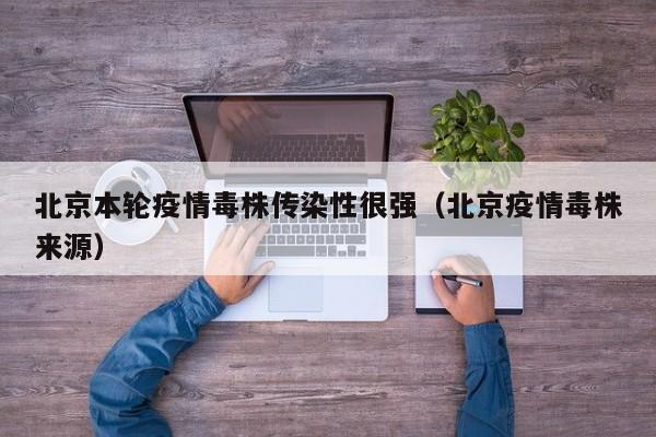 北京本轮疫情毒株传染性很强（北京疫情毒株来源）