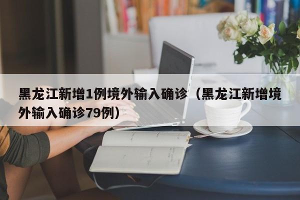 黑龙江新增1例境外输入确诊（黑龙江新增境外输入确诊79例）