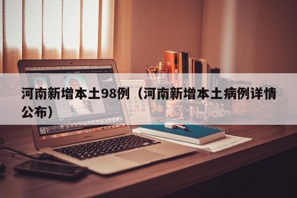 河南新增本土98例（河南新增本土病例详情公布）