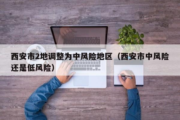 西安市2地调整为中风险地区（西安市中风险还是低风险）