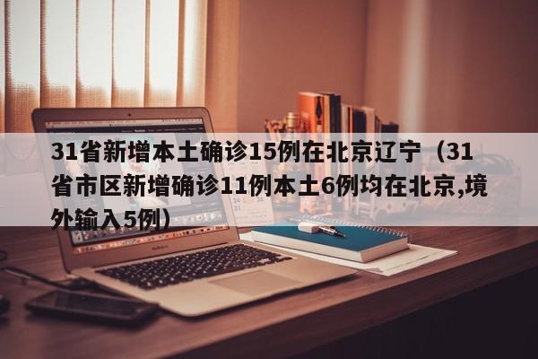 31省新增本土确诊15例在北京辽宁（31省市区新增确诊11例本土6例均在北京,境外输入5例）