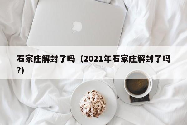 石家庄解封了吗（2021年石家庄解封了吗?）
