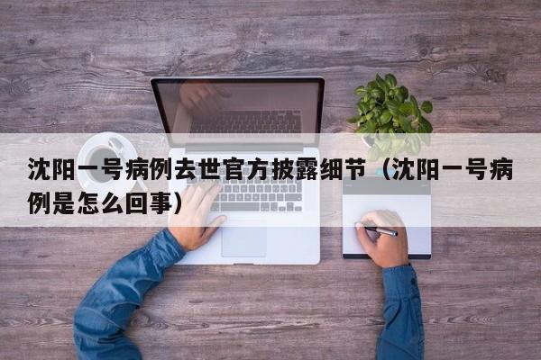 沈阳一号病例去世官方披露细节（沈阳一号病例是怎么回事）